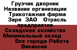 Грузчик-дворник › Название организации ­ Трикотажная фирма Заря, ЗАО › Отрасль предприятия ­ Складское хозяйство › Минимальный оклад ­ 15 000 - Все города Работа » Вакансии   . Ростовская обл.,Ростов-на-Дону г.